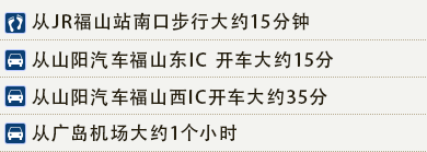 从JR福山站南口步行大约15分钟　从山阳汽车福山东IC 开车大约15分　从山阳汽车福山西IC开车大约35分　从广岛机场大约1个小时