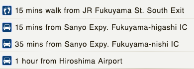 15 mins walk from JR Fukuyama St. South Exit. 15 mins from Sanyo Expy. Fukuyama-higashi IC. 35 mins from Sanyo Expy. Fukuyama-nishi IC. 1 hour from Hiroshima Airport.